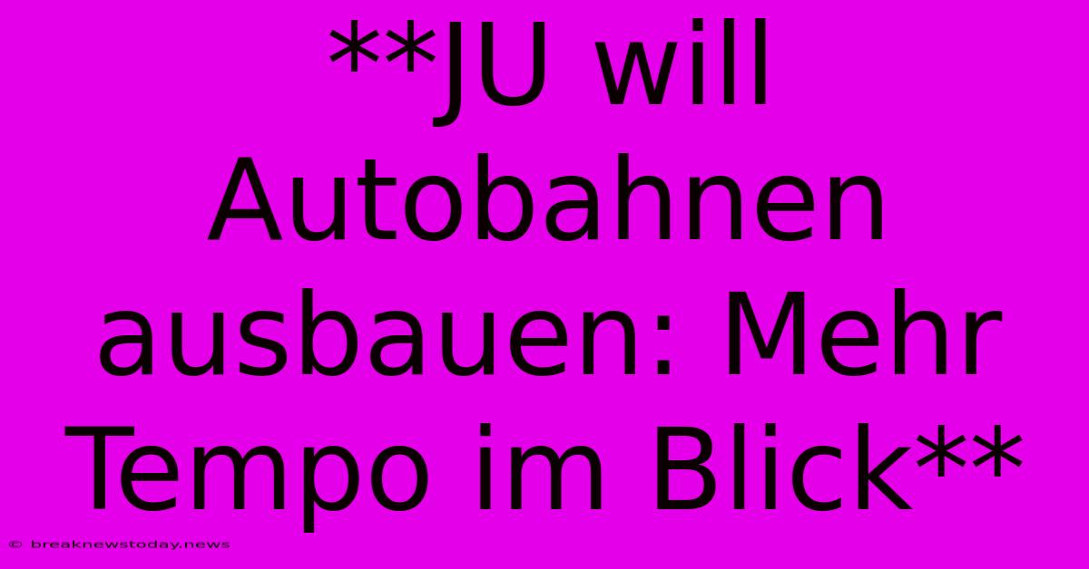 **JU Will Autobahnen Ausbauen: Mehr Tempo Im Blick**