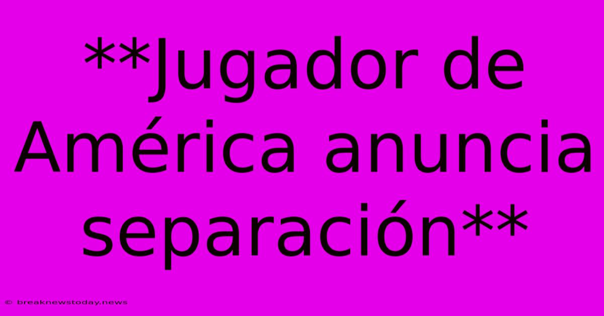 **Jugador De América Anuncia Separación**