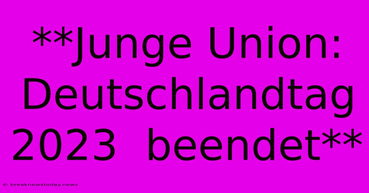 **Junge Union:  Deutschlandtag 2023  Beendet** 