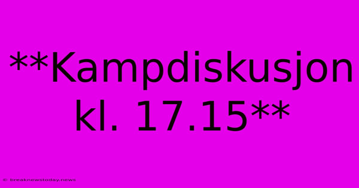 **Kampdiskusjon Kl. 17.15**