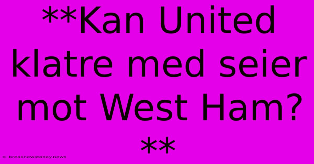 **Kan United Klatre Med Seier Mot West Ham?**