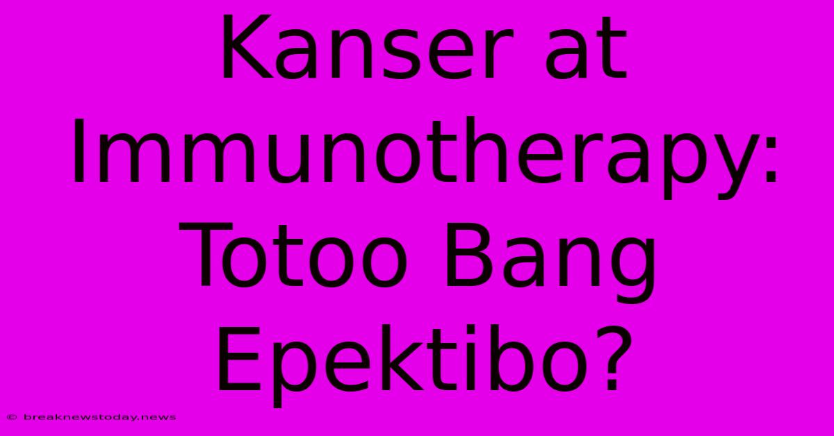 Kanser At Immunotherapy: Totoo Bang Epektibo? 