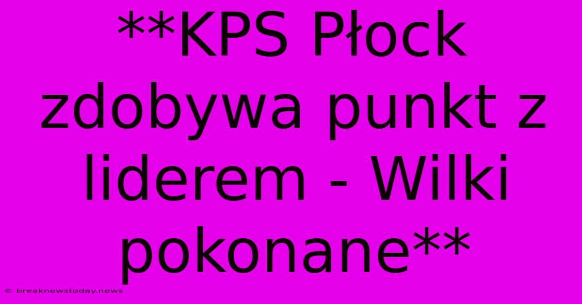 **KPS Płock Zdobywa Punkt Z Liderem - Wilki Pokonane**