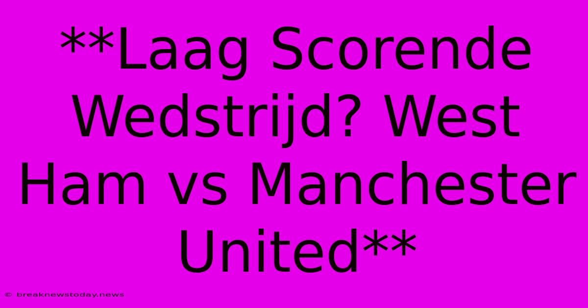 **Laag Scorende Wedstrijd? West Ham Vs Manchester United**