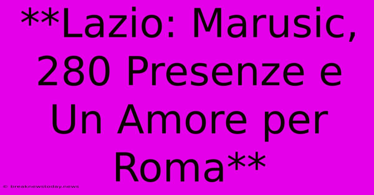 **Lazio: Marusic, 280 Presenze E Un Amore Per Roma**