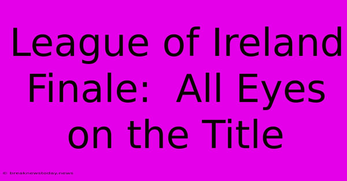 League Of Ireland Finale:  All Eyes On The Title 