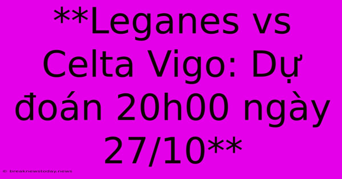 **Leganes Vs Celta Vigo: Dự Đoán 20h00 Ngày 27/10**