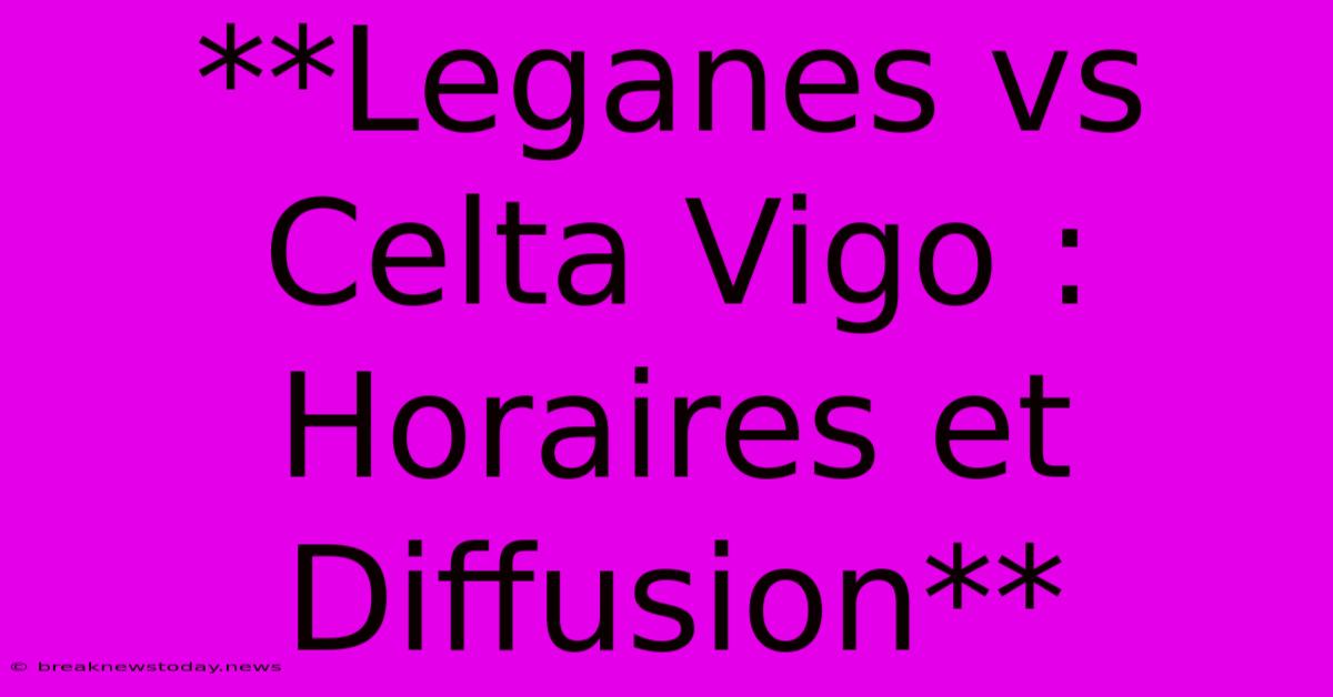 **Leganes Vs Celta Vigo : Horaires Et Diffusion**