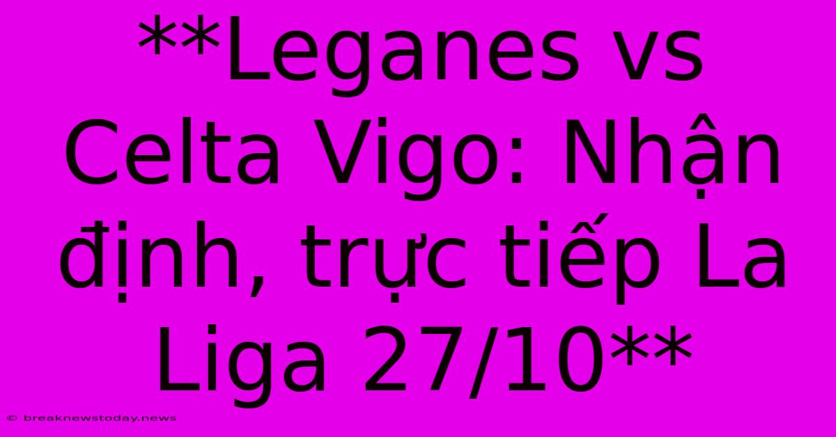 **Leganes Vs Celta Vigo: Nhận Định, Trực Tiếp La Liga 27/10**