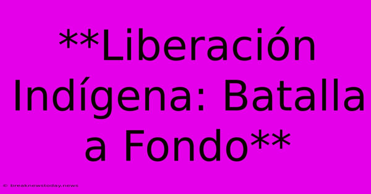 **Liberación Indígena: Batalla A Fondo**