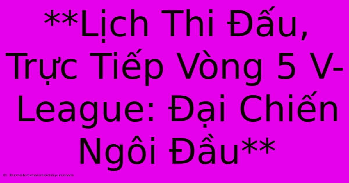 **Lịch Thi Đấu, Trực Tiếp Vòng 5 V-League: Đại Chiến Ngôi Đầu**