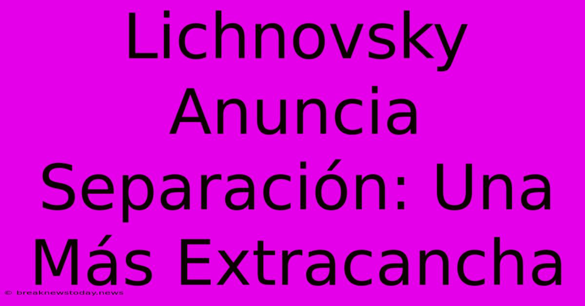 Lichnovsky Anuncia Separación: Una Más Extracancha