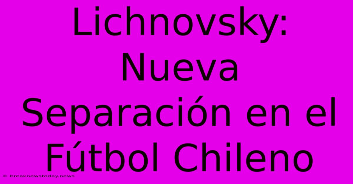 Lichnovsky: Nueva Separación En El Fútbol Chileno