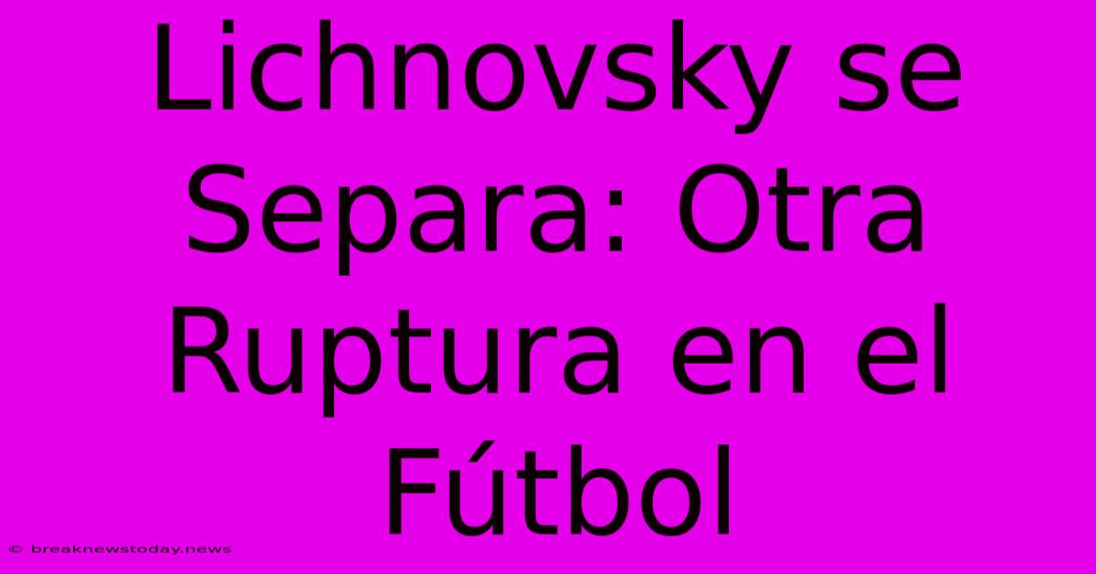 Lichnovsky Se Separa: Otra Ruptura En El Fútbol