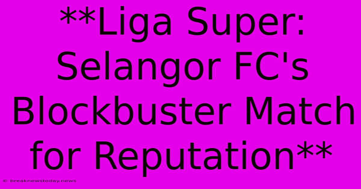 **Liga Super: Selangor FC's Blockbuster Match For Reputation**