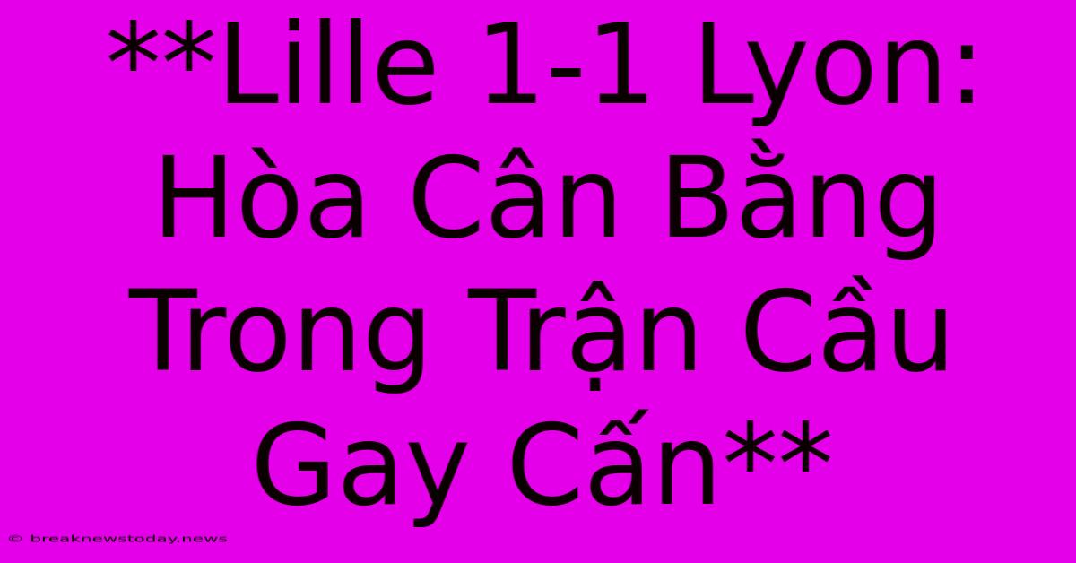 **Lille 1-1 Lyon:  Hòa Cân Bằng Trong Trận Cầu Gay Cấn** 