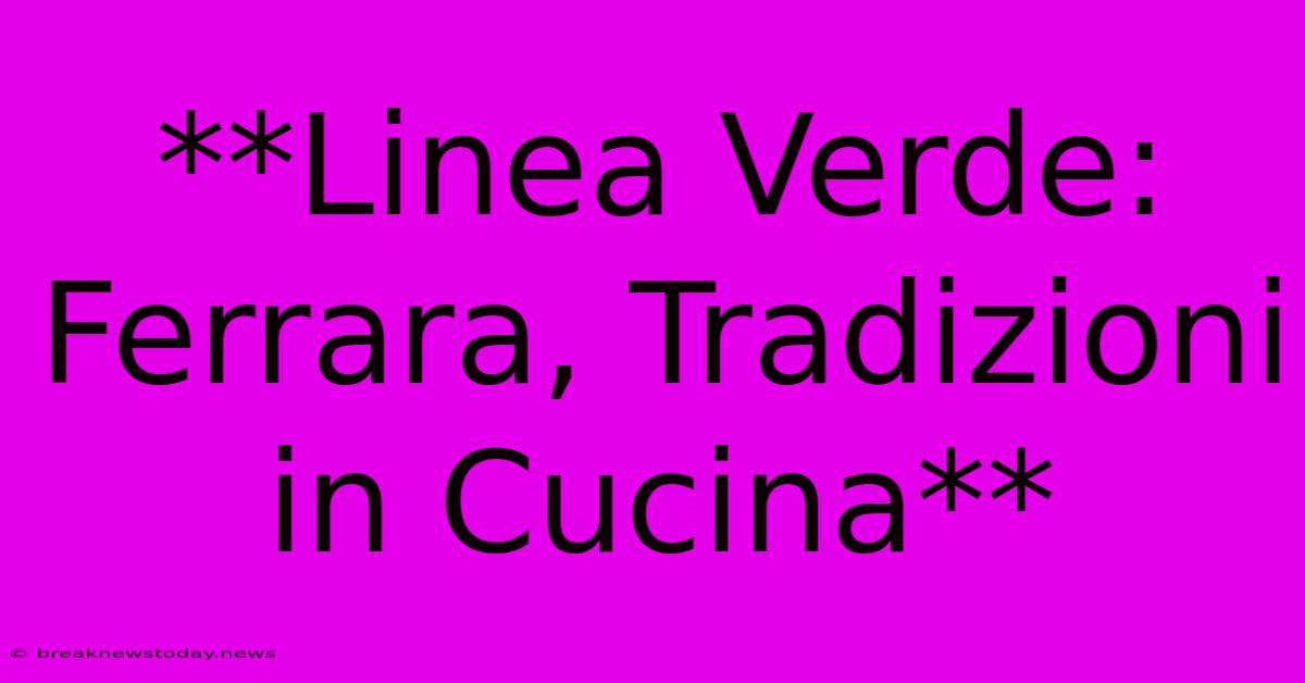 **Linea Verde: Ferrara, Tradizioni In Cucina**