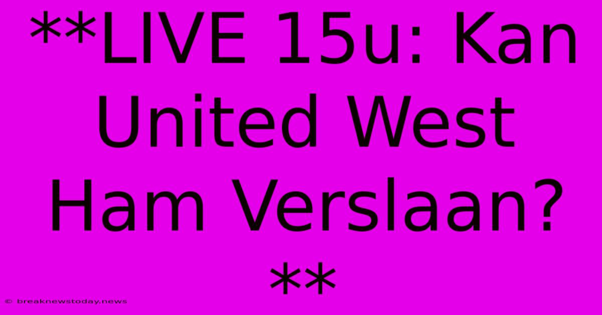 **LIVE 15u: Kan United West Ham Verslaan?** 