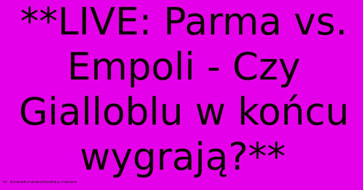 **LIVE: Parma Vs. Empoli - Czy Gialloblu W Końcu Wygrają?**