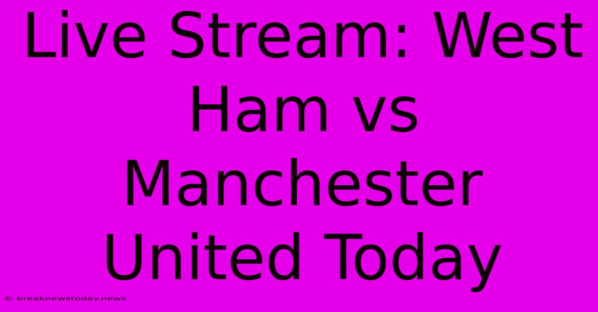 Live Stream: West Ham Vs Manchester United Today 