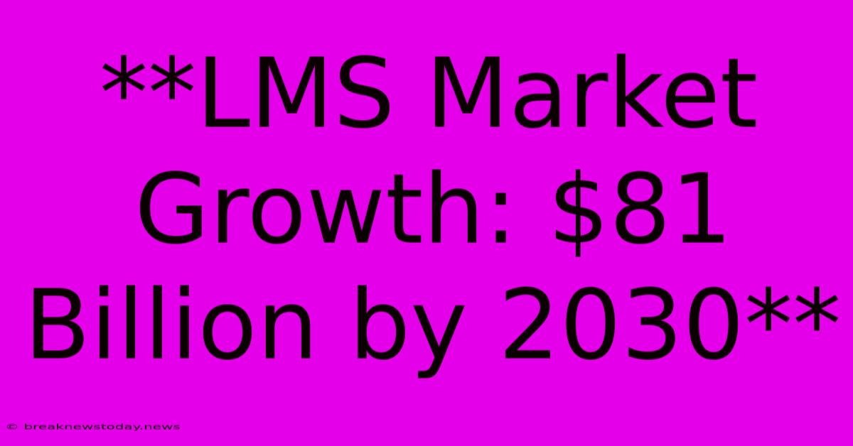 **LMS Market Growth: $81 Billion By 2030**