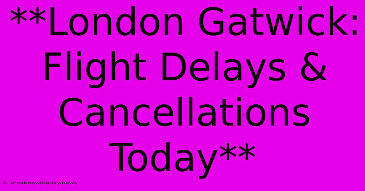 **London Gatwick: Flight Delays & Cancellations Today**