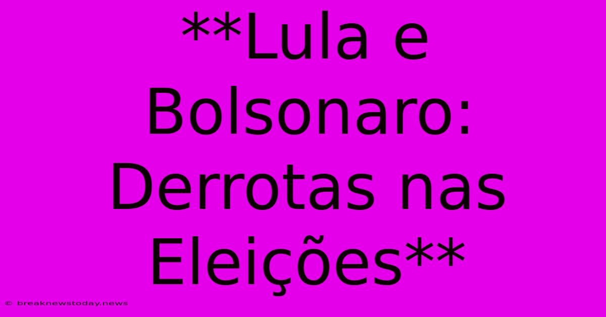 **Lula E Bolsonaro: Derrotas Nas Eleições**