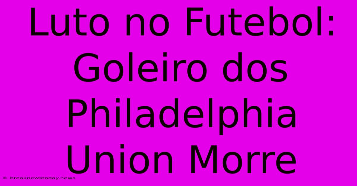 Luto No Futebol: Goleiro Dos Philadelphia Union Morre 