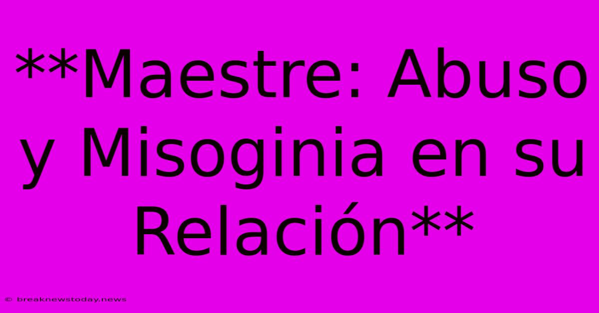 **Maestre: Abuso Y Misoginia En Su Relación** 