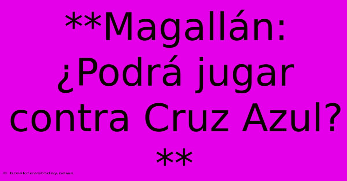 **Magallán: ¿Podrá Jugar Contra Cruz Azul?** 