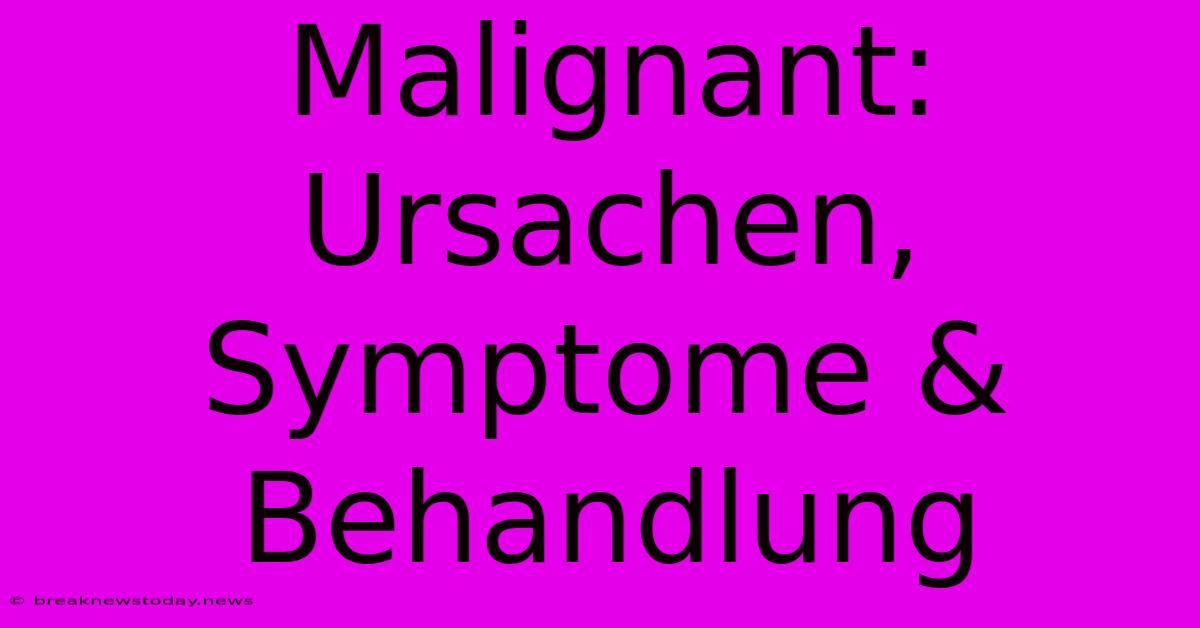 Malignant: Ursachen, Symptome & Behandlung