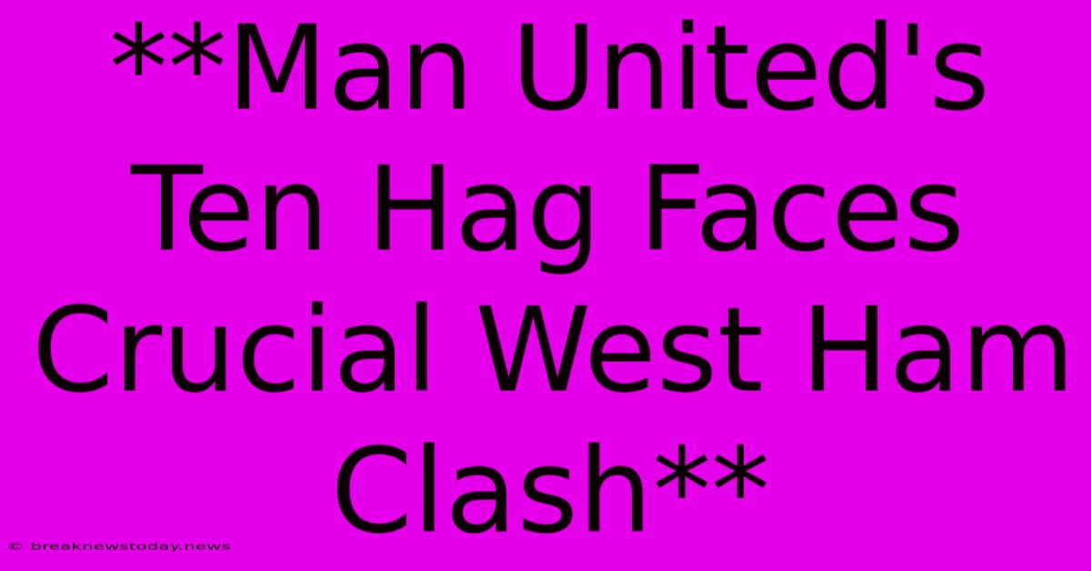 **Man United's Ten Hag Faces Crucial West Ham Clash**