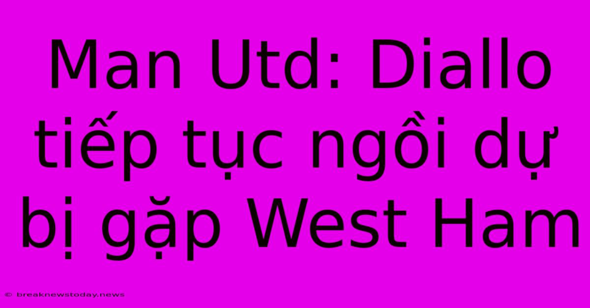 Man Utd: Diallo Tiếp Tục Ngồi Dự Bị Gặp West Ham 