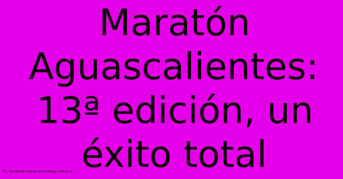 Maratón Aguascalientes: 13ª Edición, Un Éxito Total