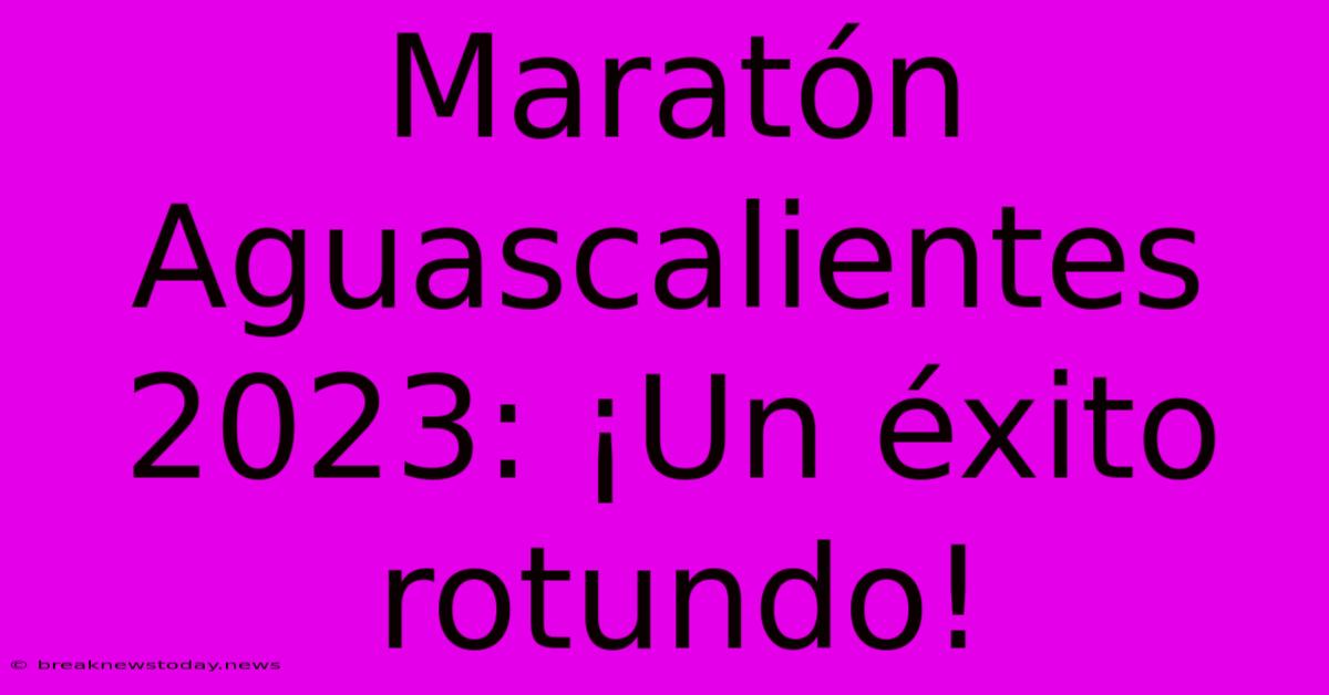 Maratón Aguascalientes 2023: ¡Un Éxito Rotundo!