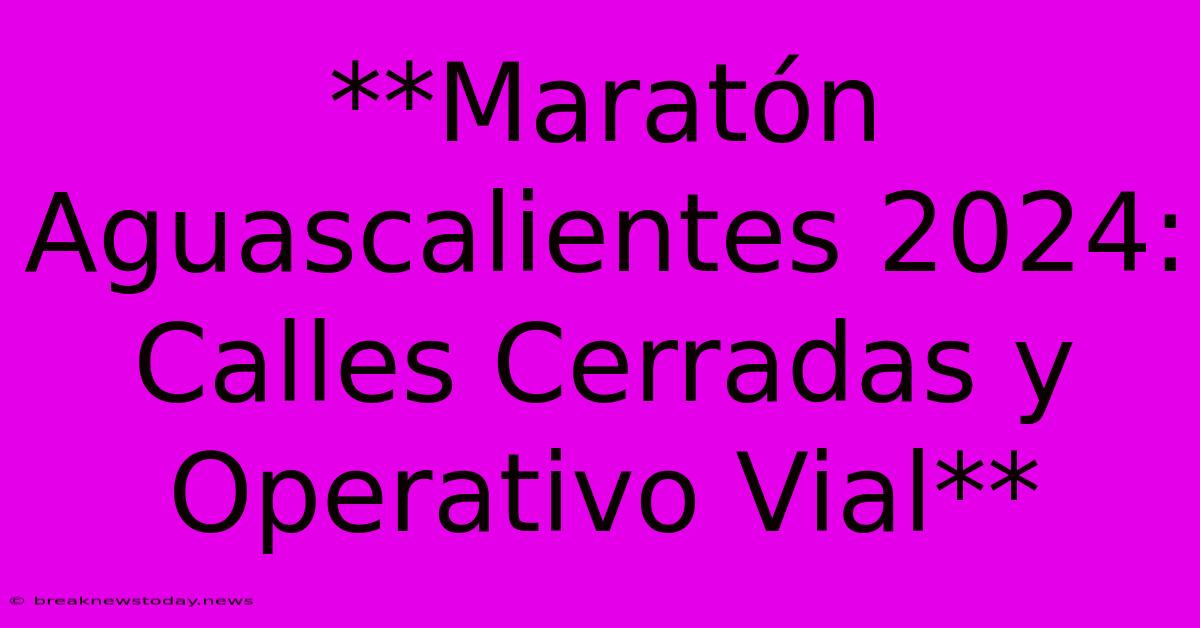 **Maratón Aguascalientes 2024: Calles Cerradas Y Operativo Vial**