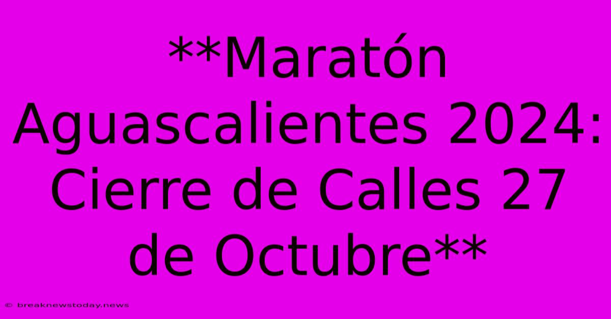 **Maratón Aguascalientes 2024: Cierre De Calles 27 De Octubre**