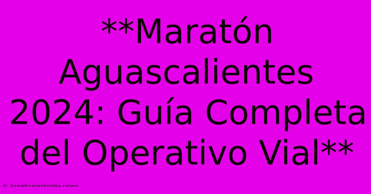 **Maratón Aguascalientes 2024: Guía Completa Del Operativo Vial**