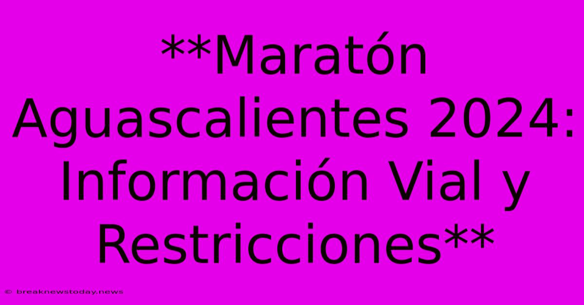 **Maratón Aguascalientes 2024: Información Vial Y Restricciones** 