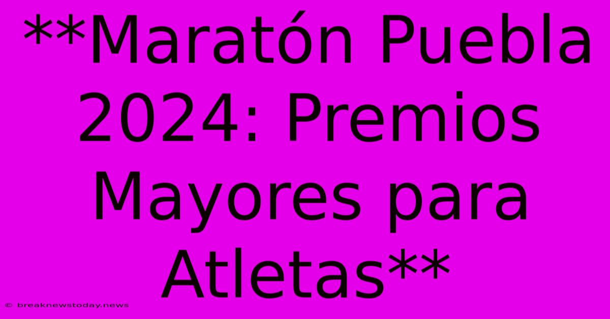 **Maratón Puebla 2024: Premios Mayores Para Atletas**