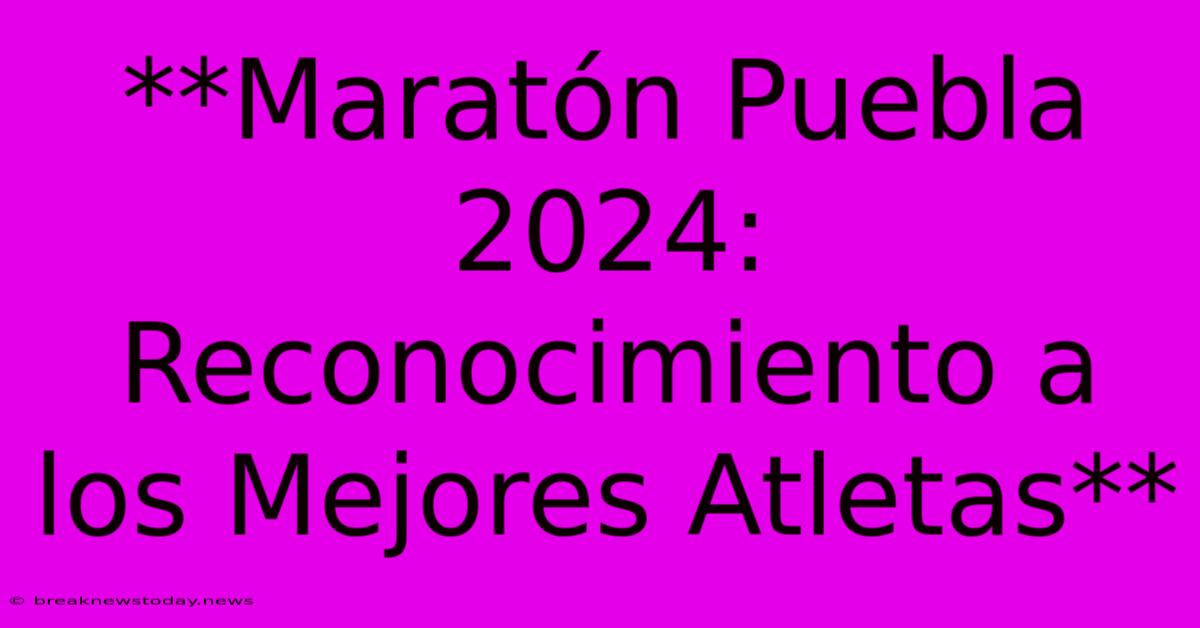 **Maratón Puebla 2024: Reconocimiento A Los Mejores Atletas**