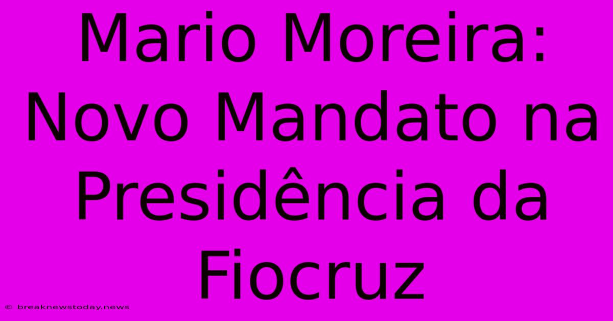 Mario Moreira: Novo Mandato Na Presidência Da Fiocruz