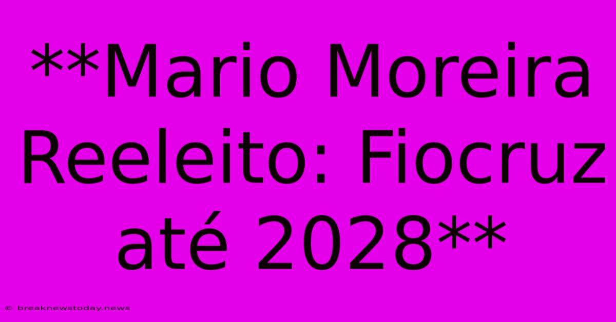 **Mario Moreira Reeleito: Fiocruz Até 2028**