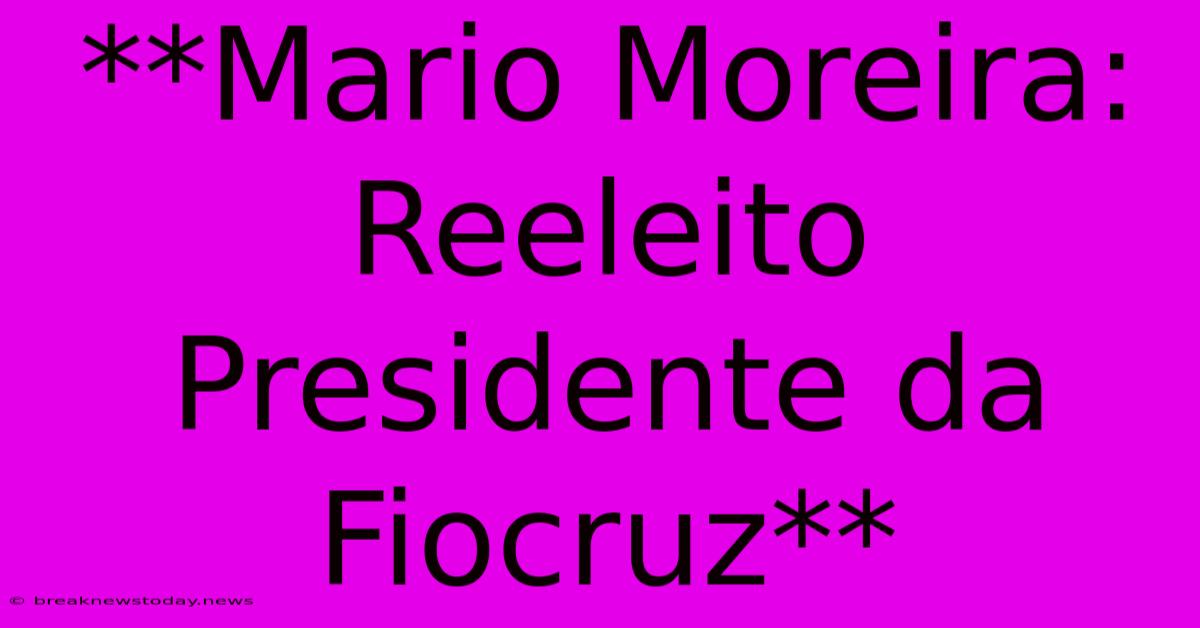 **Mario Moreira: Reeleito Presidente Da Fiocruz**