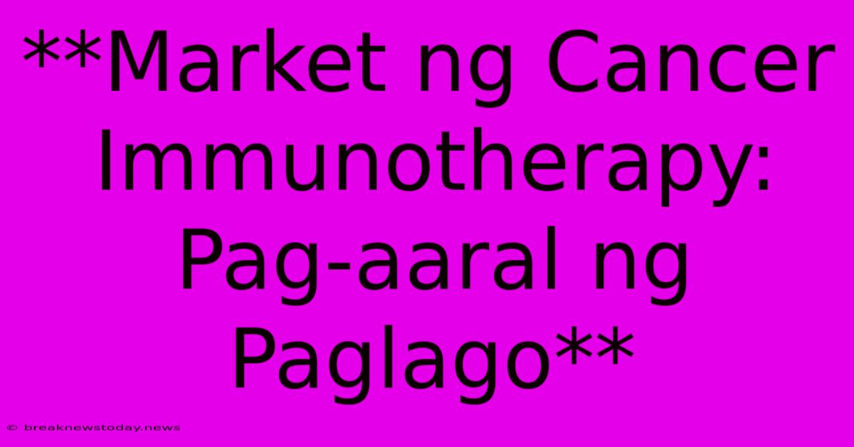 **Market Ng Cancer Immunotherapy: Pag-aaral Ng Paglago**