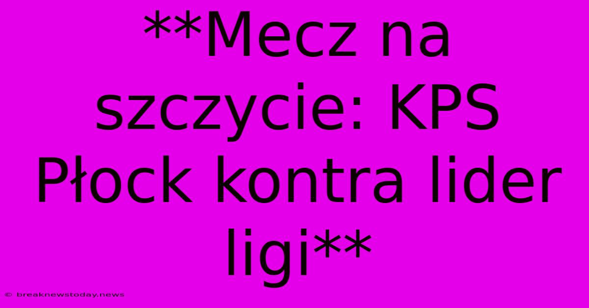 **Mecz Na Szczycie: KPS Płock Kontra Lider Ligi** 