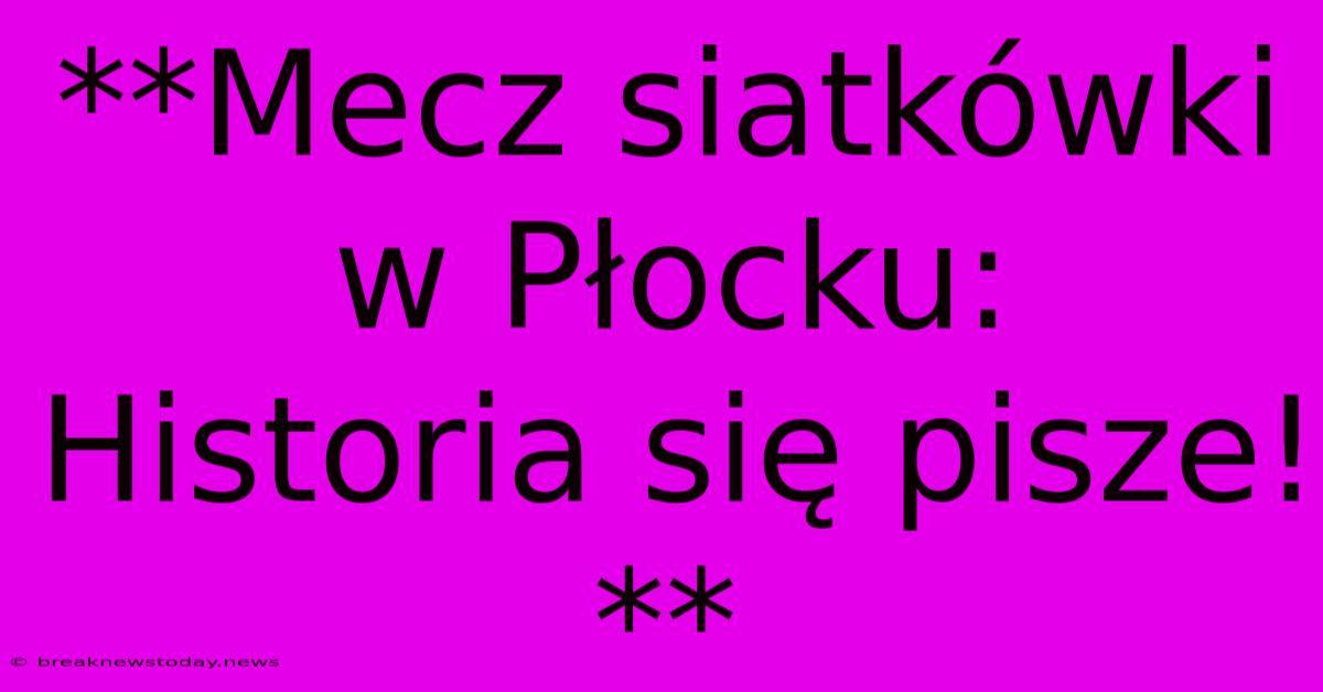 **Mecz Siatkówki W Płocku: Historia Się Pisze!** 