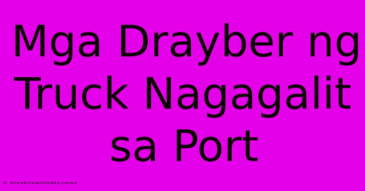 Mga Drayber Ng Truck Nagagalit Sa Port