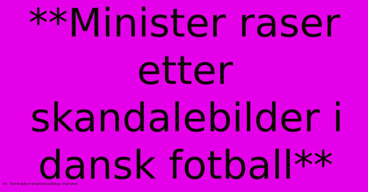 **Minister Raser Etter Skandalebilder I Dansk Fotball**