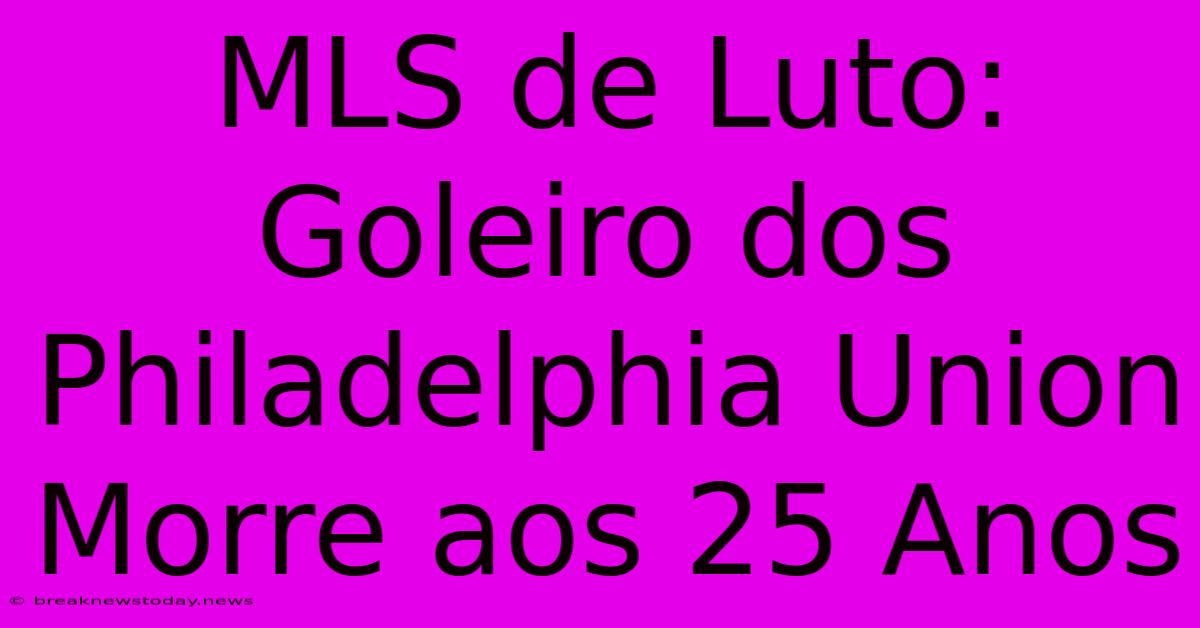 MLS De Luto: Goleiro Dos Philadelphia Union Morre Aos 25 Anos